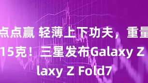 点点赢 轻薄上下功夫，重量仅为215克！三星发布Galaxy Z Fold7