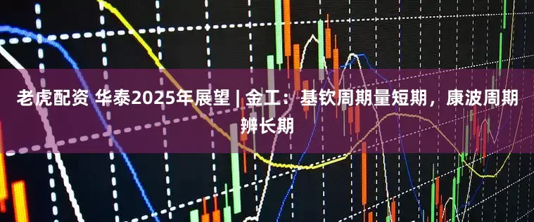 老虎配资 华泰2025年展望 | 金工：基钦周期量短期，康波周期辨长期