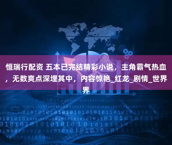 恒瑞行配资 五本已完结精彩小说，主角霸气热血，无数爽点深埋其中，内容惊艳_红龙_剧情_世界