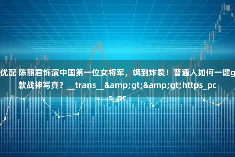 台面优配 陈丽君饰演中国第一位女将军，飒到炸裂！普通人如何一键get同款战神写真？__trans__&gt;&gt;https_pc