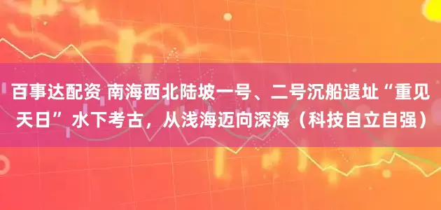 百事达配资 南海西北陆坡一号、二号沉船遗址“重见天日” 水下考古，从浅海迈向深海（科技自立自强）