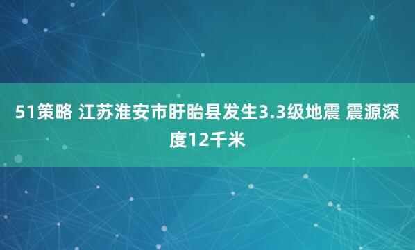 51策略 江苏淮安市盱眙县发生3.3级地震 震源深度12千米