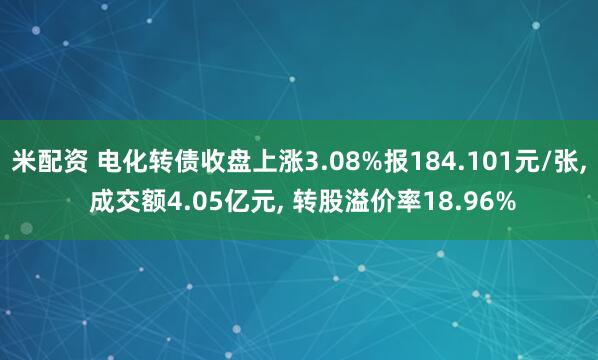 米配资 电化转债收盘上涨3.08%报184.101元/张, 成交额4.05亿元, 转股溢价率18.96%