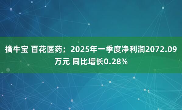 擒牛宝 百花医药：2025年一季度净利润2072.09万元 同比增长0.28%