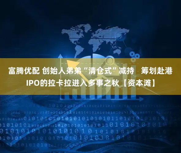 富腾优配 创始人弟弟“清仓式”减持   筹划赴港IPO的拉卡拉进入多事之秋【资本滩】