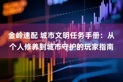 金岭速配 城市文明任务手册：从个人修养到城市守护的玩家指南