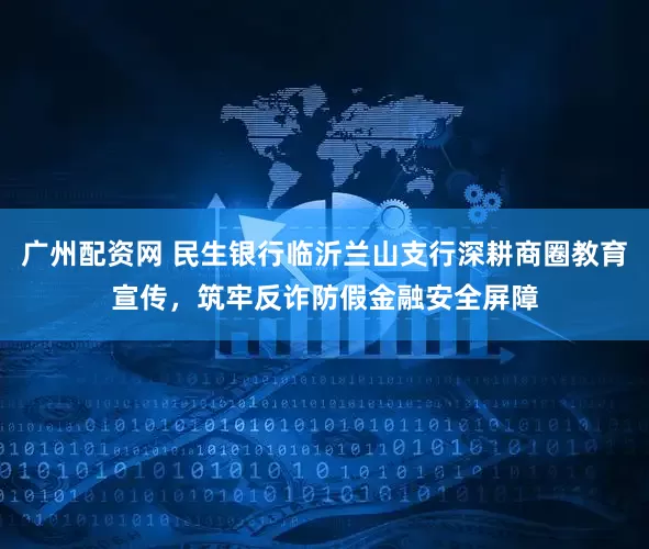 广州配资网 民生银行临沂兰山支行深耕商圈教育宣传，筑牢反诈防假金融安全屏障