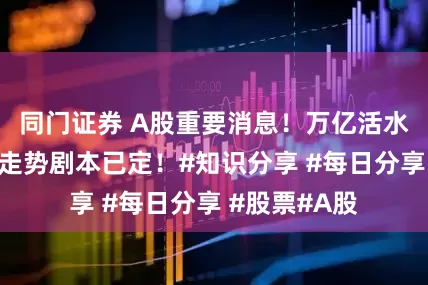 同门证券 A股重要消息！万亿活水来了，下周走势剧本已定！#知识分享 #每日分享 #股票#A股