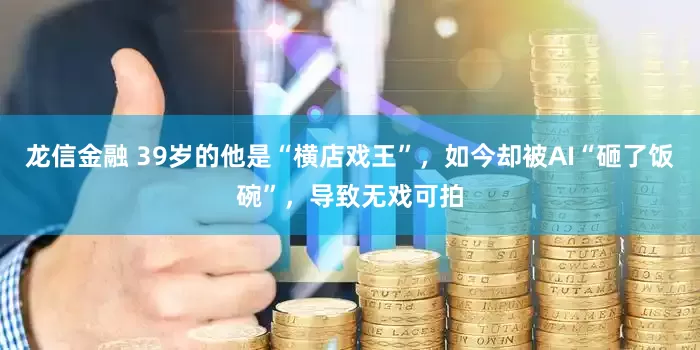 龙信金融 39岁的他是“横店戏王”，如今却被AI“砸了饭碗”，导致无戏可拍