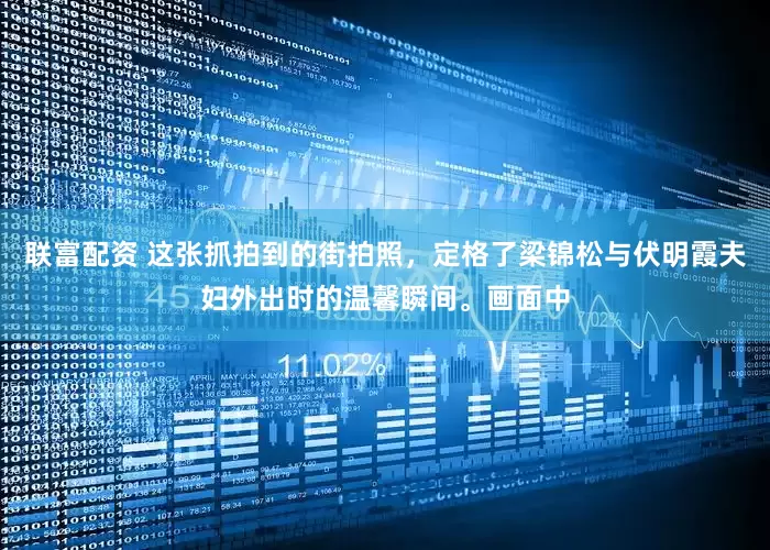 联富配资 这张抓拍到的街拍照，定格了梁锦松与伏明霞夫妇外出时的温馨瞬间。画面中