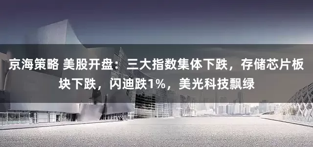 京海策略 美股开盘：三大指数集体下跌，存储芯片板块下跌，闪迪跌1%，美光科技飘绿